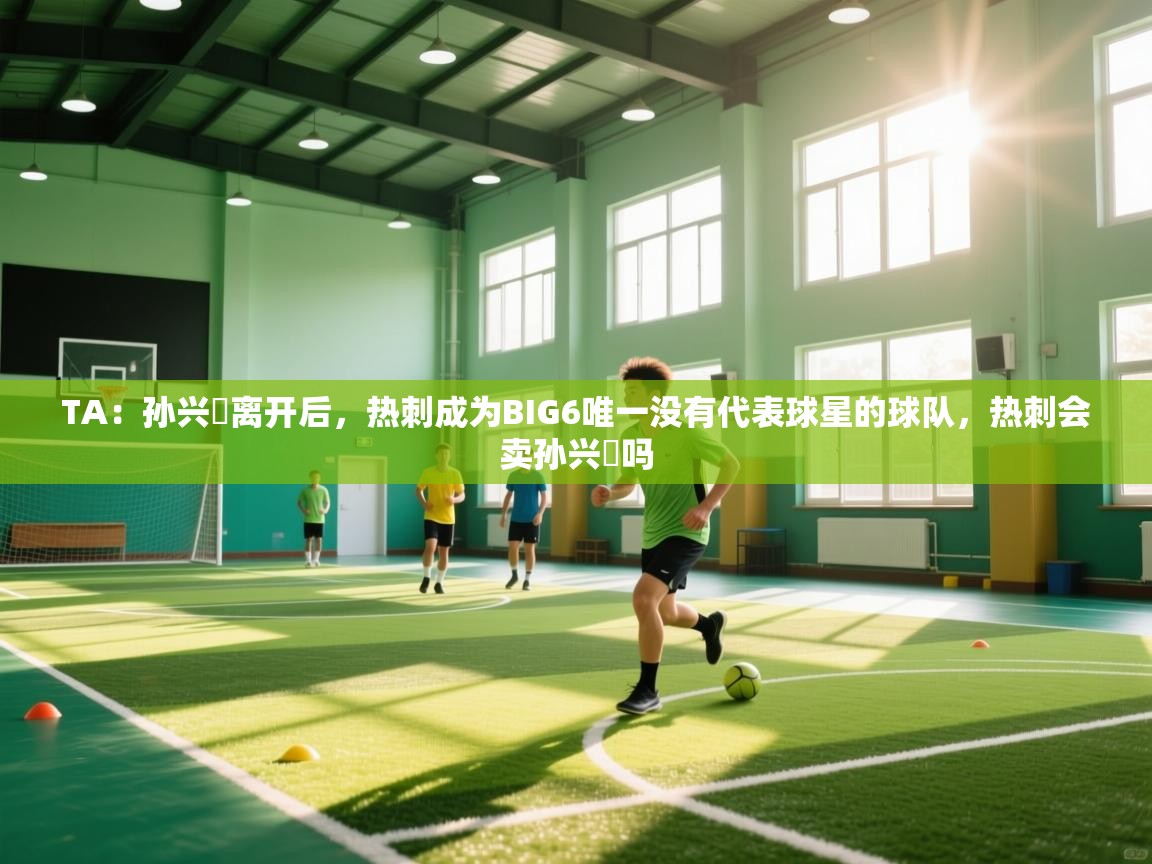 问鼎娱乐官网-TA：孙兴慜离开后，热刺成为BIG6唯一没有代表球星的球队，热刺会卖孙兴慜吗  第4张