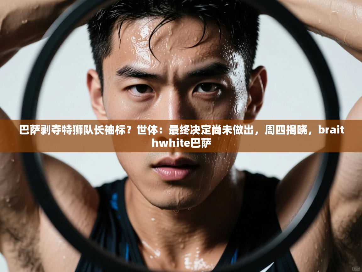 问鼎娱乐平台-巴萨剥夺特狮队长袖标?世体:最终决定尚未做出,周四揭晓,braithwhite巴萨 第4张