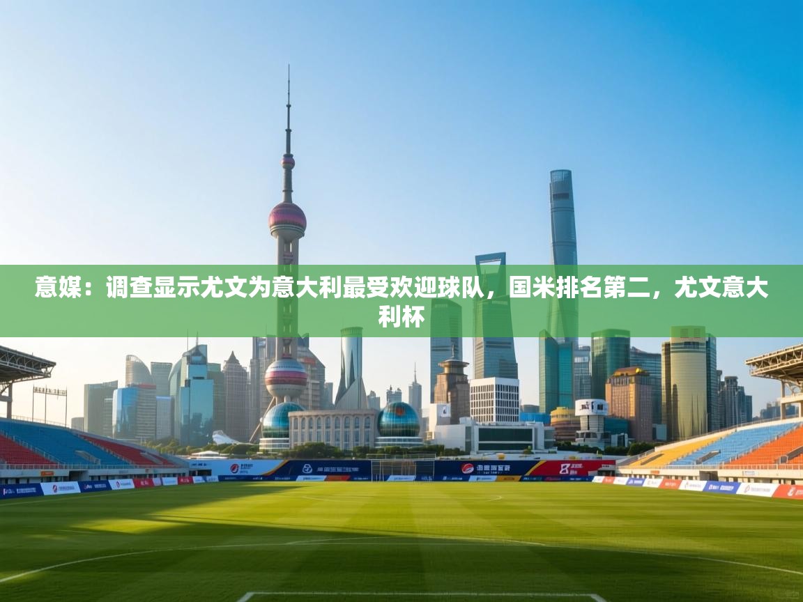 问鼎娱乐入口官网-意媒:调查显示尤文为意大利最受欢迎球队,国米排名第二,尤文意大利杯 第2张