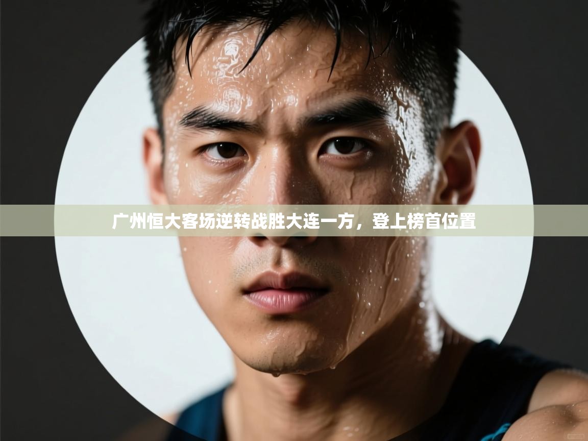 问鼎体育app官网入口-广州恒大客场逆转战胜大连一方，登上榜首位置  第4张