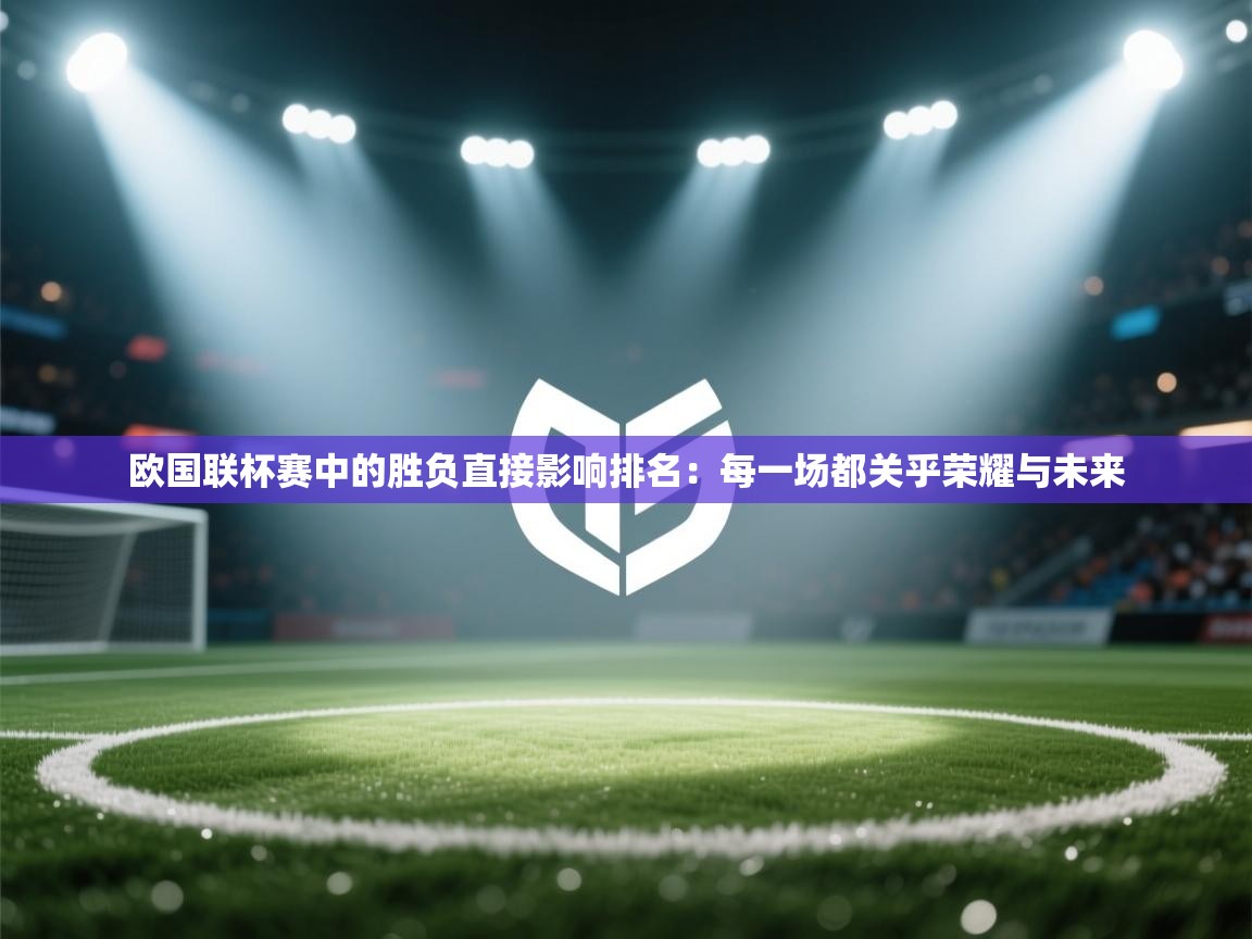 问鼎体育app官网入口-欧国联杯赛中的胜负直接影响排名:每一场都关乎荣耀与未来 第1张