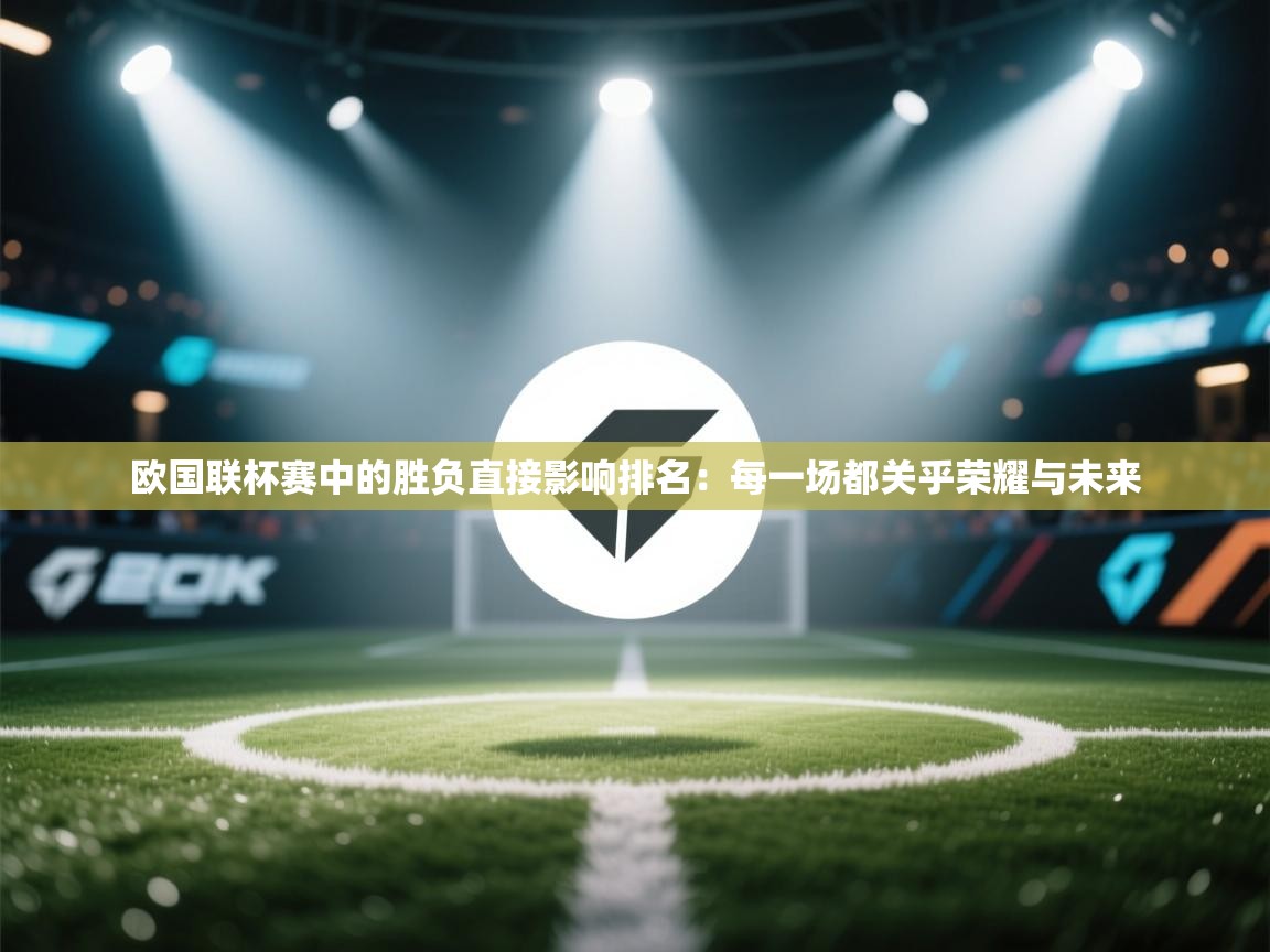 问鼎体育app官网入口-欧国联杯赛中的胜负直接影响排名:每一场都关乎荣耀与未来 第2张