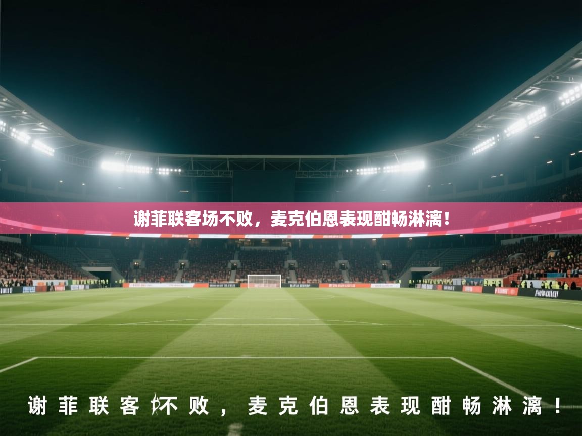 问鼎体育app官网入口-谢菲联客场不败,麦克伯恩表现酣畅淋漓! 第2张