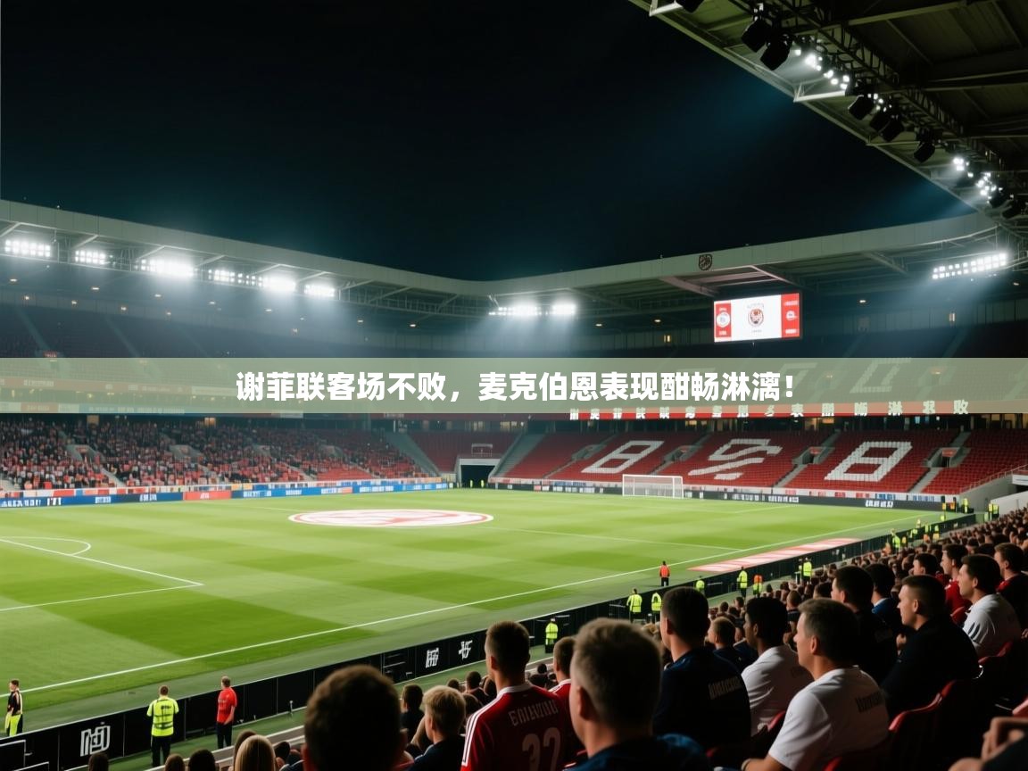 问鼎体育app官网入口-谢菲联客场不败,麦克伯恩表现酣畅淋漓! 第3张