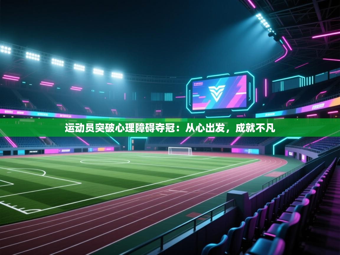 问鼎娱乐iso-运动员突破心理障碍夺冠：从心出发，成就不凡  第4张