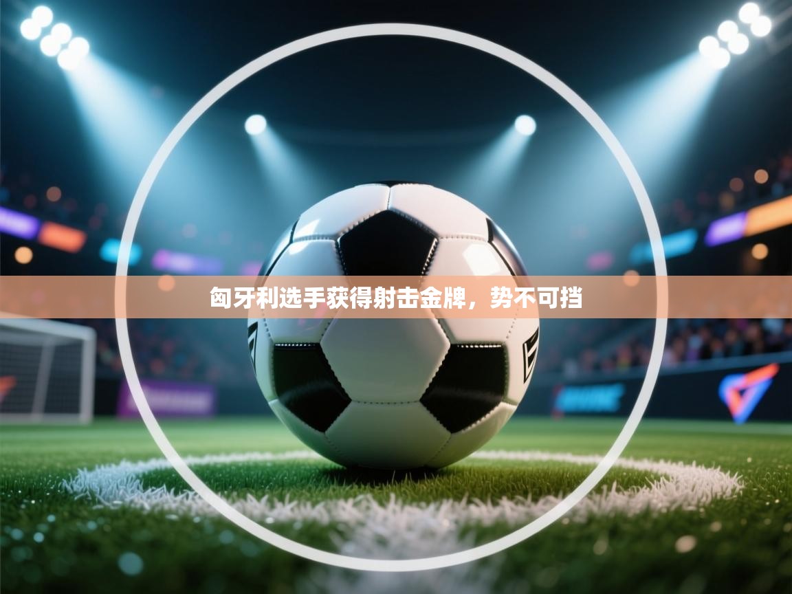 问鼎娱乐pg-匈牙利选手获得射击金牌，势不可挡  第2张