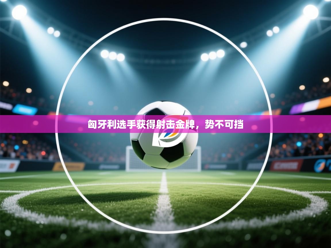 问鼎娱乐pg-匈牙利选手获得射击金牌，势不可挡  第4张