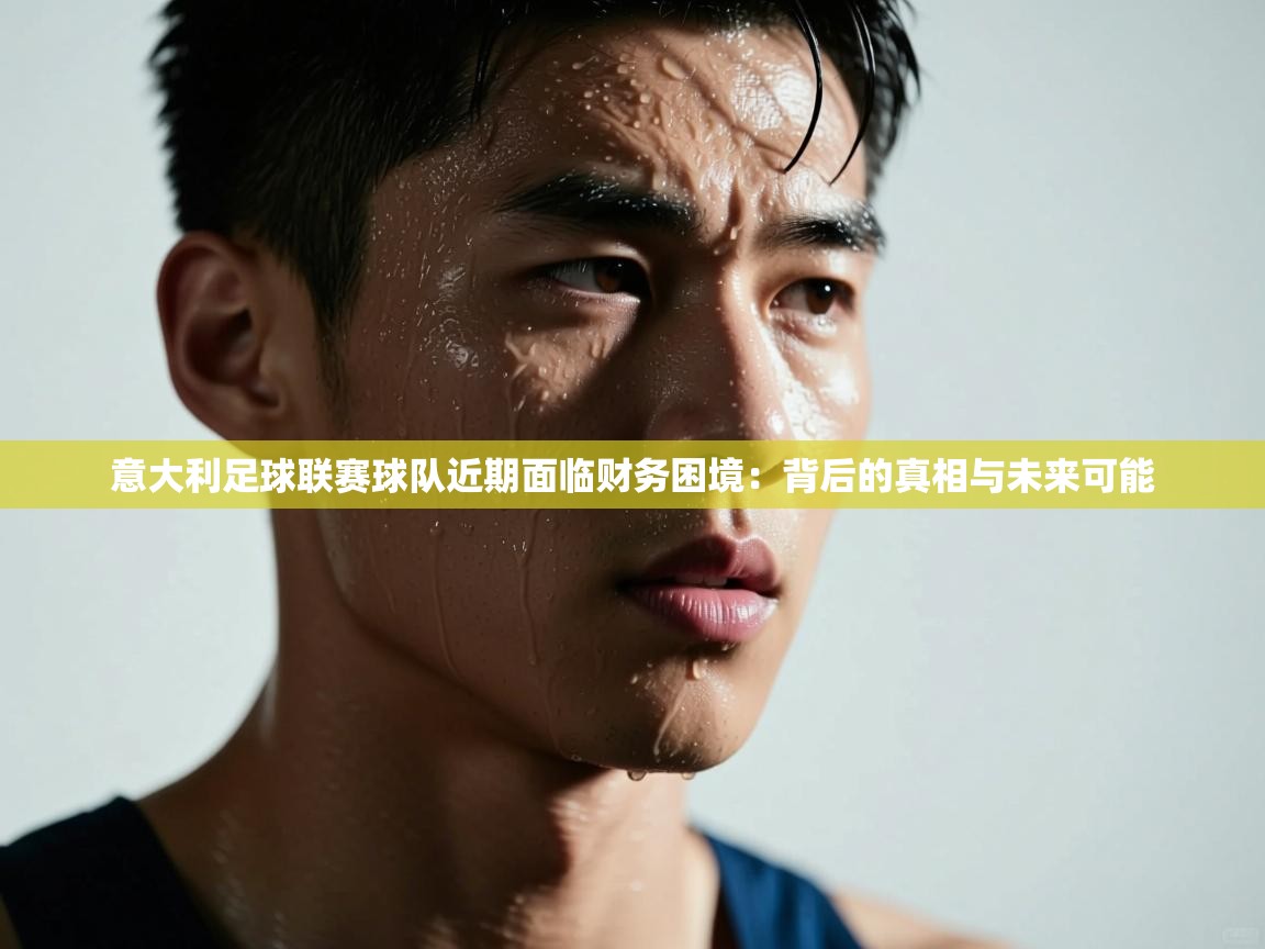 问鼎娱乐官网-意大利足球联赛球队近期面临财务困境：背后的真相与未来可能  第4张