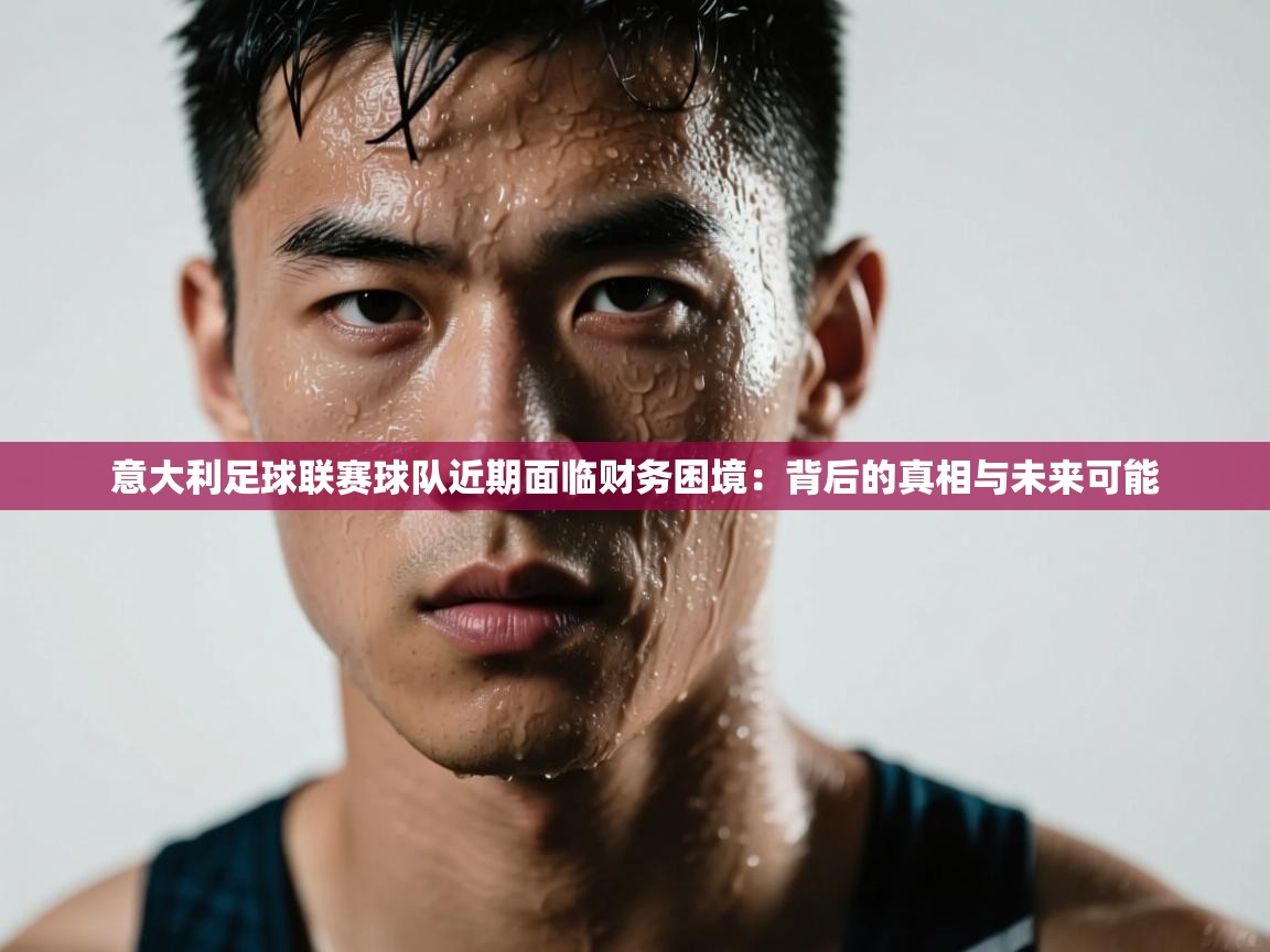 问鼎娱乐官网-意大利足球联赛球队近期面临财务困境：背后的真相与未来可能  第3张