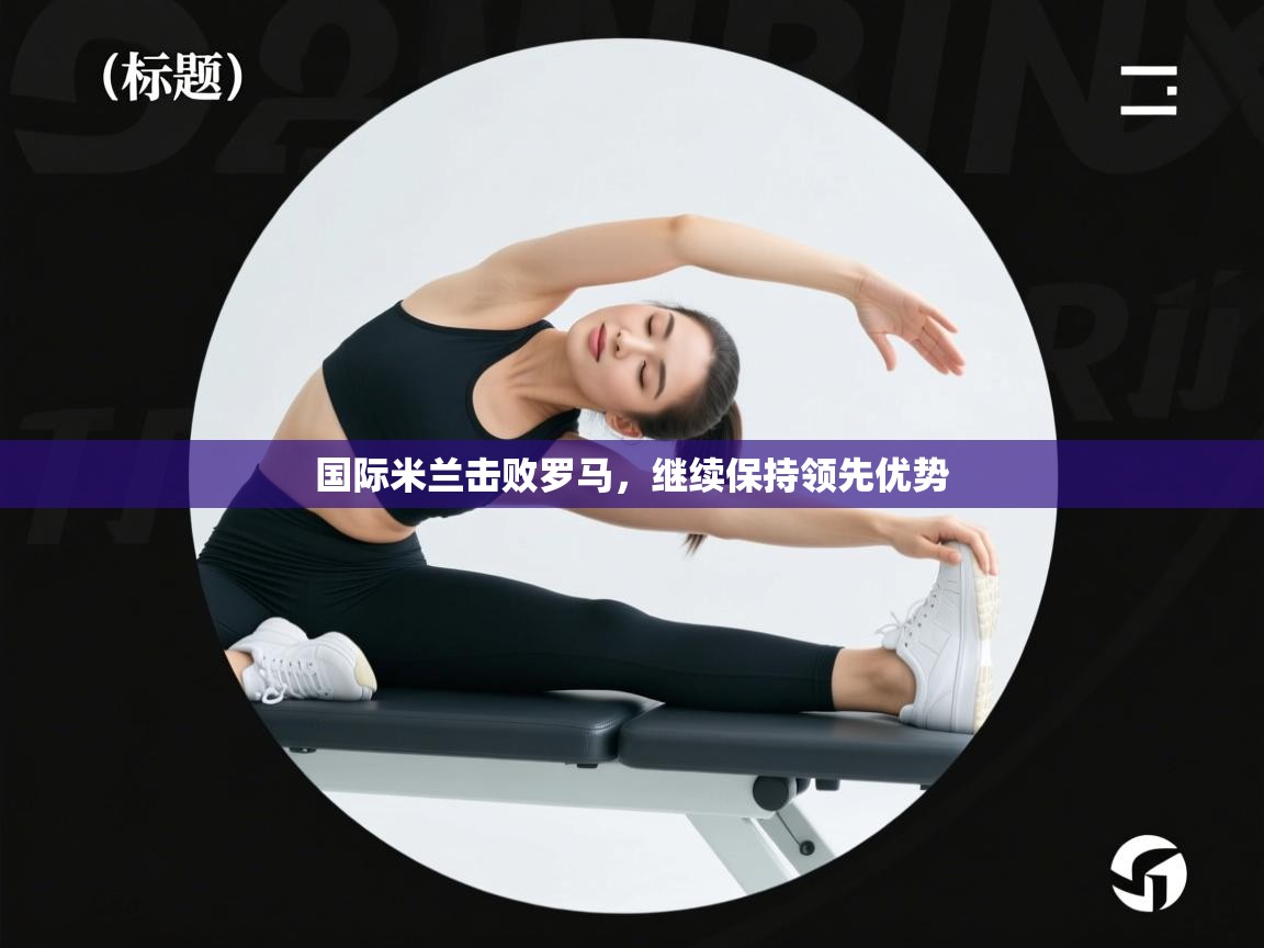 问鼎娱乐app下载官网-国际米兰击败罗马,继续保持领先优势 第2张