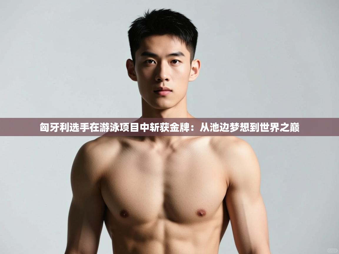 问鼎体育官网入口-匈牙利选手在游泳项目中斩获金牌：从池边梦想到世界之巅  第1张