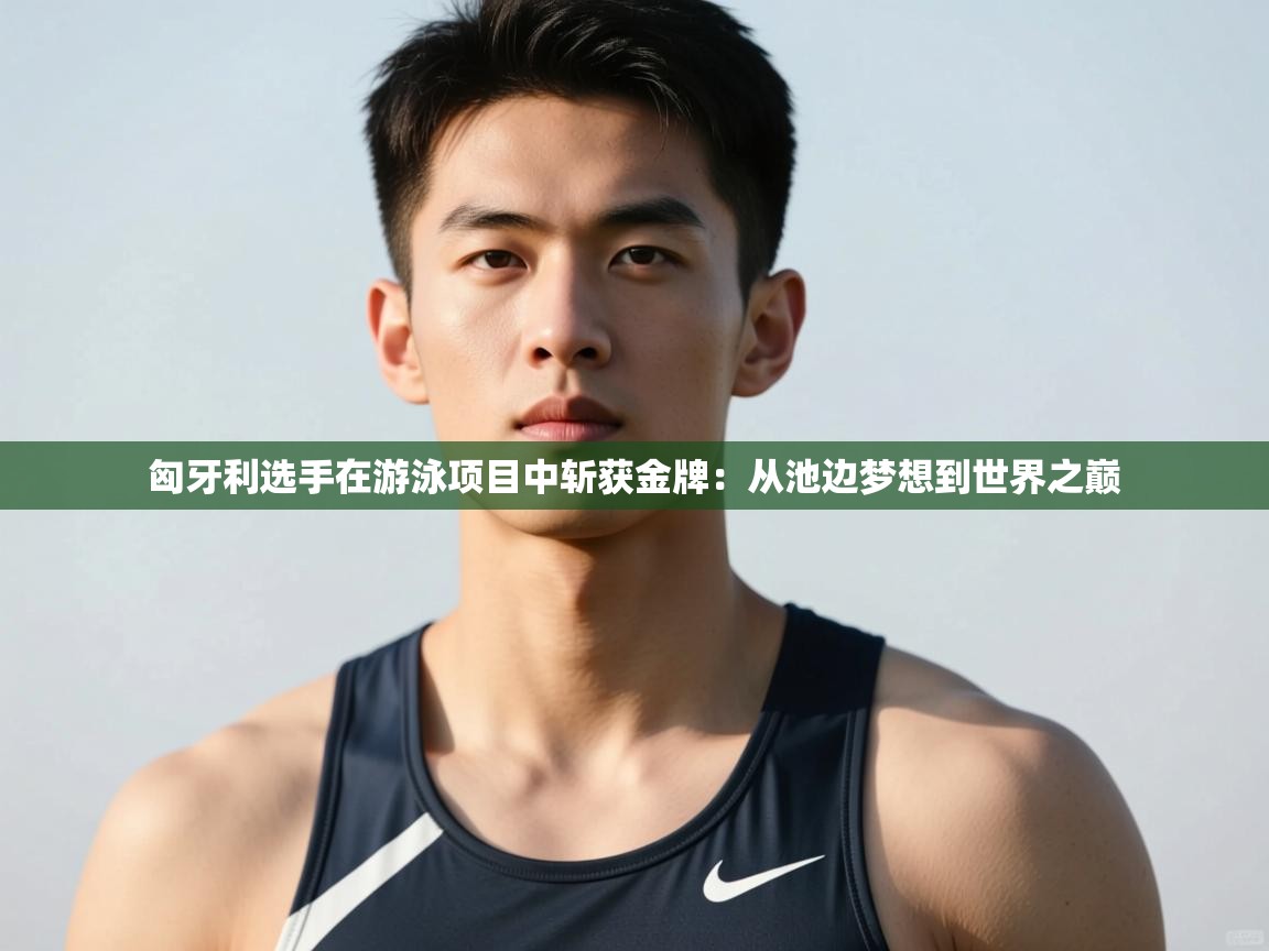 问鼎体育官网入口-匈牙利选手在游泳项目中斩获金牌：从池边梦想到世界之巅  第3张