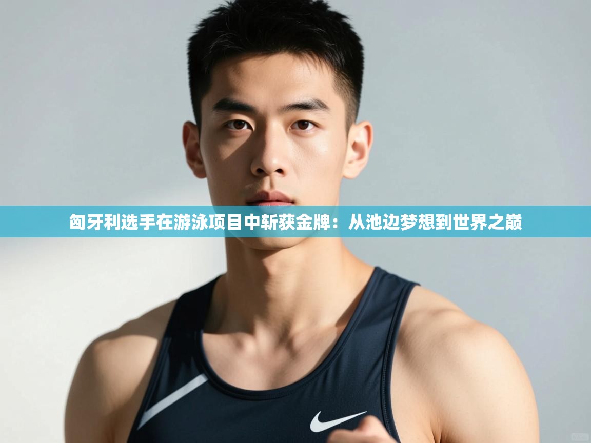 问鼎体育官网入口-匈牙利选手在游泳项目中斩获金牌：从池边梦想到世界之巅  第4张