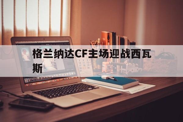 格兰纳达CF主场迎战西瓦斯