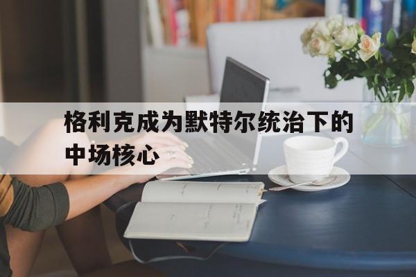 格利克成为默特尔统治下的中场核心的简单介绍